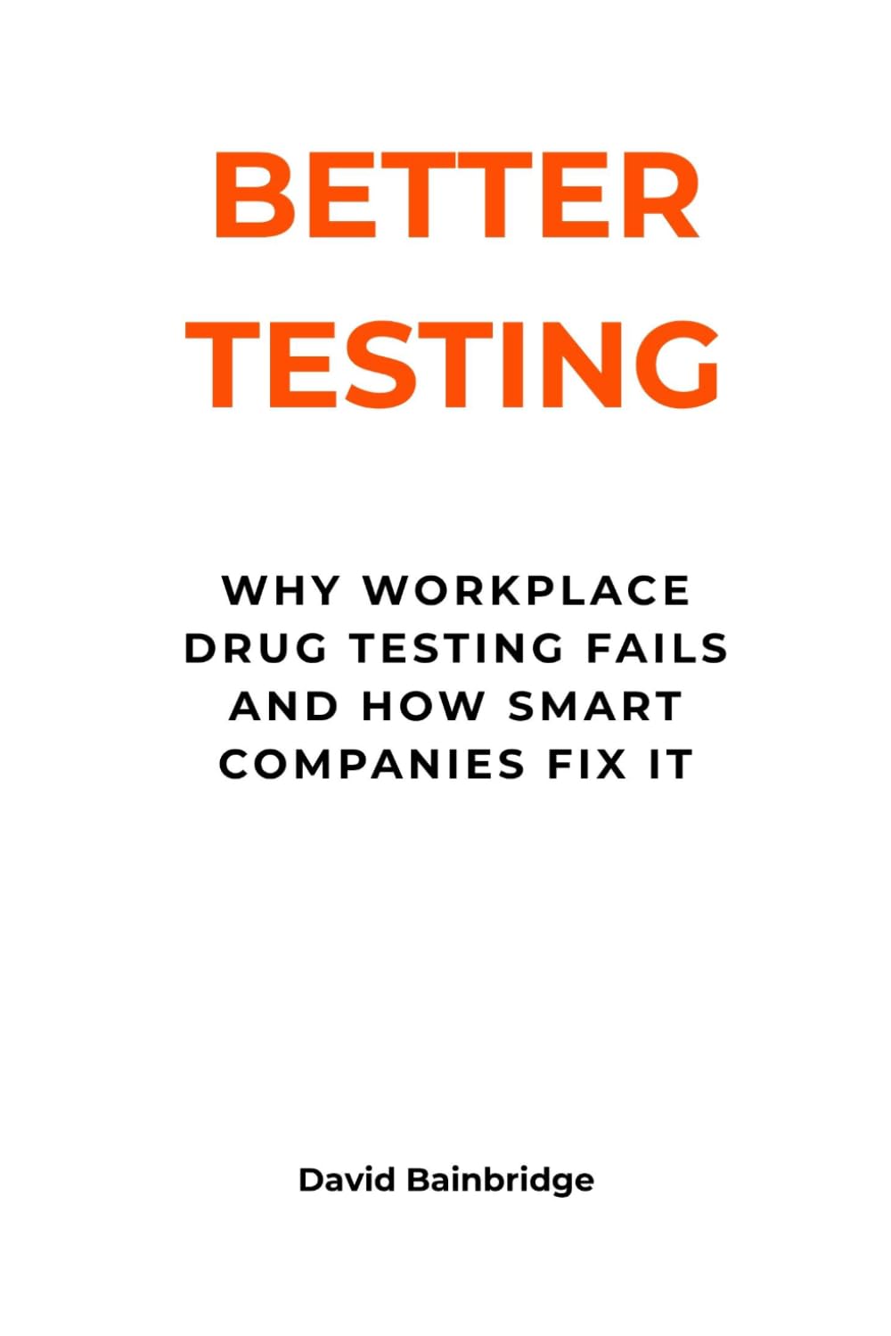 Better Testing: A Smarter Approach to Workplace Drug and Alcohol Testing: How Organisations Can Build Fair, Effective and Legally Defensible Workplace Testing Programmes