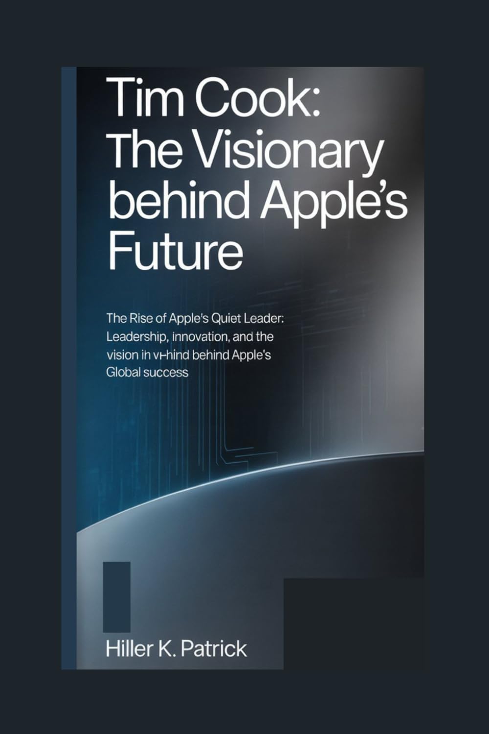 Tim Cook: The Visionary Behind Apple’s Future: The Rise of Apple’s Quiet Leader: Leadership, Innovation, and the Vision Behind Apple’s Global Success