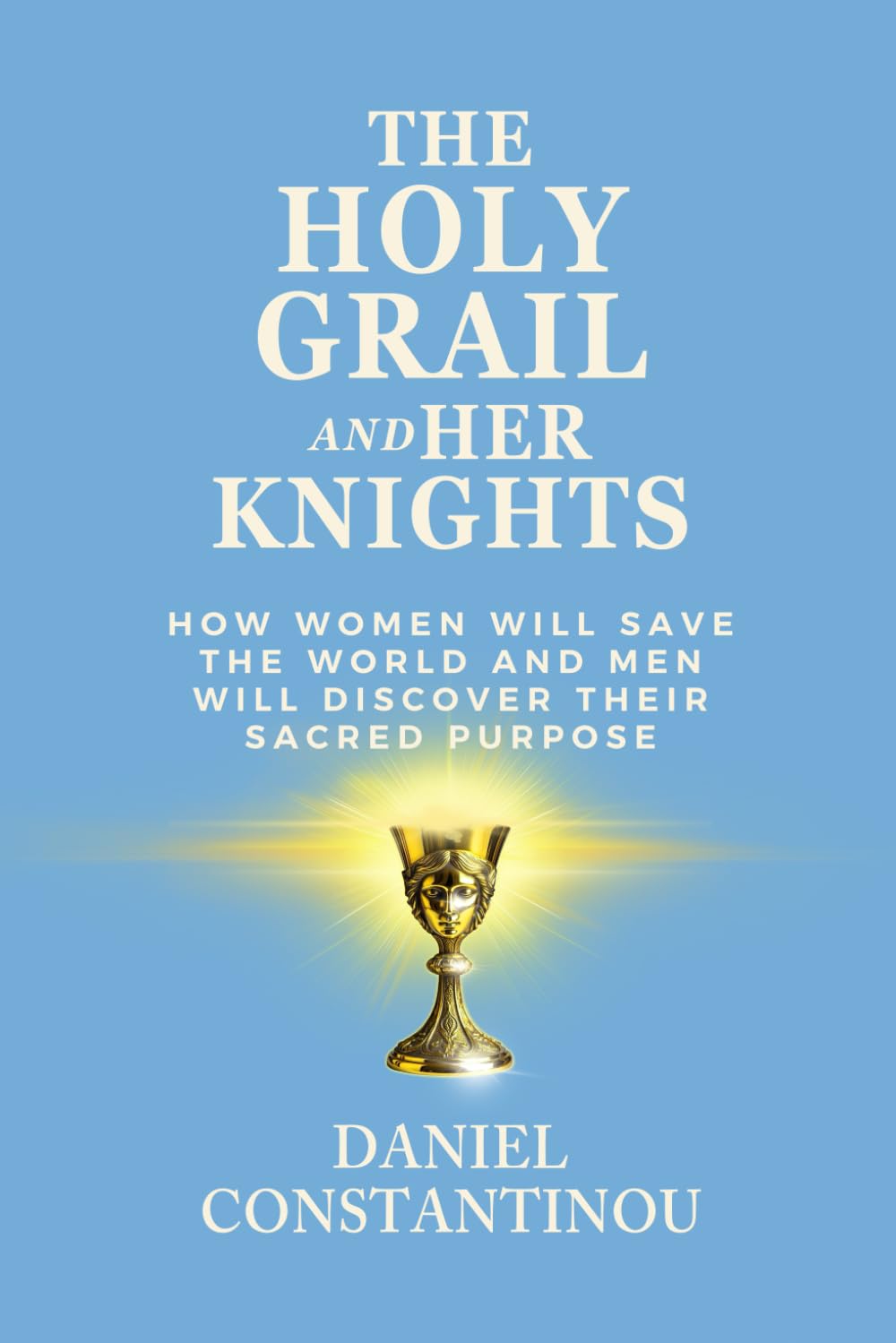 The Holy Grail and Her Knights: How Women Will Save the World and Men Discover Their Sacred Purpose