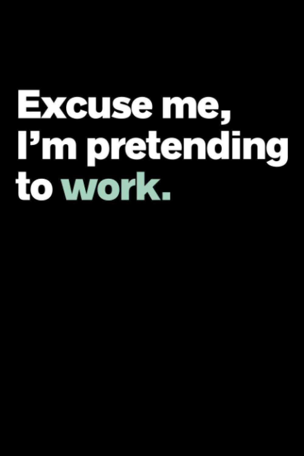 Excuse Me I'm Pretending To Work Notebook: Funny Notebook for School, College, University Or Work (Office Gag Gift) Journal Log Book.