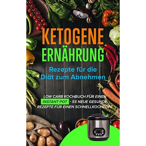 Ketogene Ernährung: Rezepte für die Diät zum Abnehmen - Low Carb Kochbuch für einen Instant Pot - 55 Neue gesunde Rezepte für einen Schnellkochtopf
