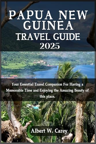 PAPUA NEW GUINEA TRAVEL GUIDE 2025: YOUR ESSENTIAL TRAVEL COMPANION FOR HAVING A MEMORABLE TIME AND ENJOYING THE AMAZING BEAUTY OF THIS PLACE. (