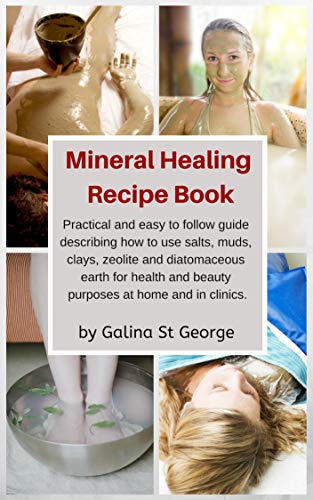 Mineral Healing Recipe Book: Learn How to Use Salts, Muds, Clays, Zeolite and Diatomaceous Earth for Health and Beauty Purposes at Home and in Clinics