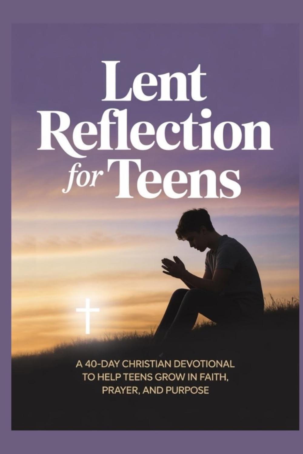 LENT REFLECTION FOR TEENS: A 40-Day Christian Devotional to Help Teens Grow in Faith, Prayer, and Purpose