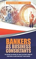 Bankers As Business Consultants : The Secret Blueprint of How to Attract More of Your Ideal Clients and Keep Them Longer 0991382315 Book Cover