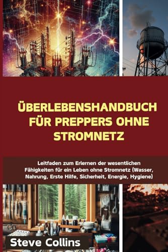 Überlebenshandbuch für Preppers ohne Stromnetz: Leitfaden zum Erlernen der wesentlichen Fähigkeiten für ein Leben ohne Stromnetz (Wasser, Nahrung, Erste Hilfe, Sicherheit, Energie, Hygiene)