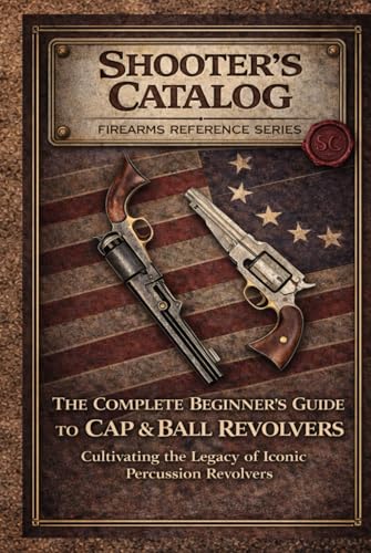 The Complete Beginner’s guide to Cap and Ball Revolvers: Cultivating the Legacy of Iconic Percussion Revolvers (Firearms for Beginners)