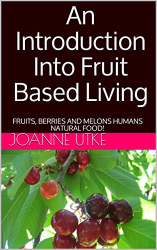 An Introduction Into Fruit Based Living: FRUITS, BERRIES AND MELONS HUMANS NATURAL FOOD! (English Edition)