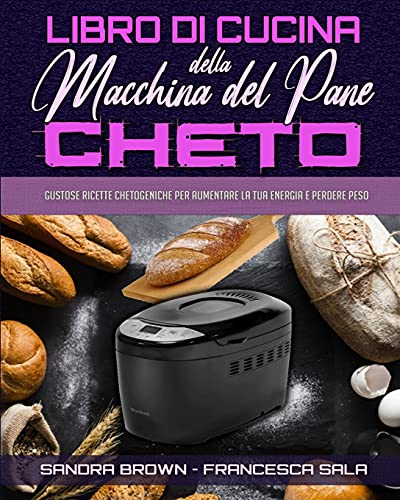 Libro di Cucina della Macchina Del Pane Cheto: Gustose Ricette Chetogeniche Per Aumentare La Tua Energia e Perdere Peso (Keto Bread Machine Cookbook) (Italian Version)