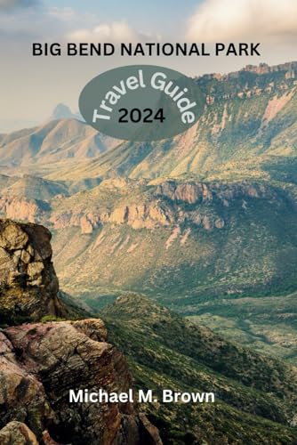 BIG BEND NATIONAL PARK TRAVEL GUIDE 2024: Your Comprehensive Handbook for Epic Adventure, Trails, Lodging Secrets, Kayaking, Wildlife, Must-See Attractions, Hiking, and Insider's Guide