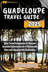 GUADELOUPE TRAVEL GUIDE 2025: Your Travel Companion To Discover Essential Information for A Memorable Time and Enjoying this Destination. ("The Voyager's ... Exploring the World's Best Destinations")
