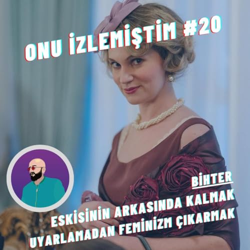 Onu İzlemiştim #20 | Bihter, Eskisinin Arkasında Kalmak, Uyarlamadan Feminizm &Ccedil;ıkarmak