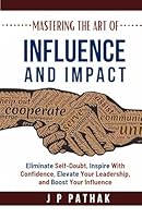 Mastering the Art of Influence and Impact: Eliminate Self-Doubt, Inspire with Confidence, Elevate Your Leadership, and Boost Your Influence (Rise and Thrive) B0F66P6FR6 Book Cover