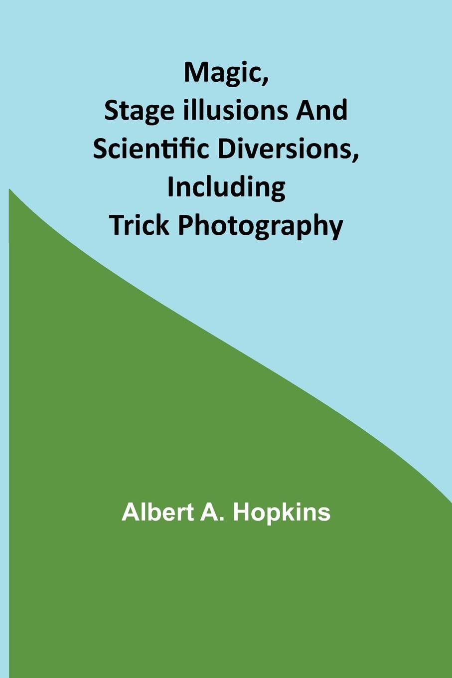 Magic, Stage Illusions and Scientific Diversions, Including Trick Photography