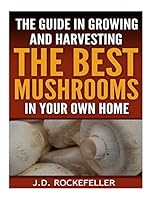 The Guide in Growing and Harvesting the Best Mushrooms in Your Own Home (J.D. Rockefeller's Book Club) 1517562627 Book Cover