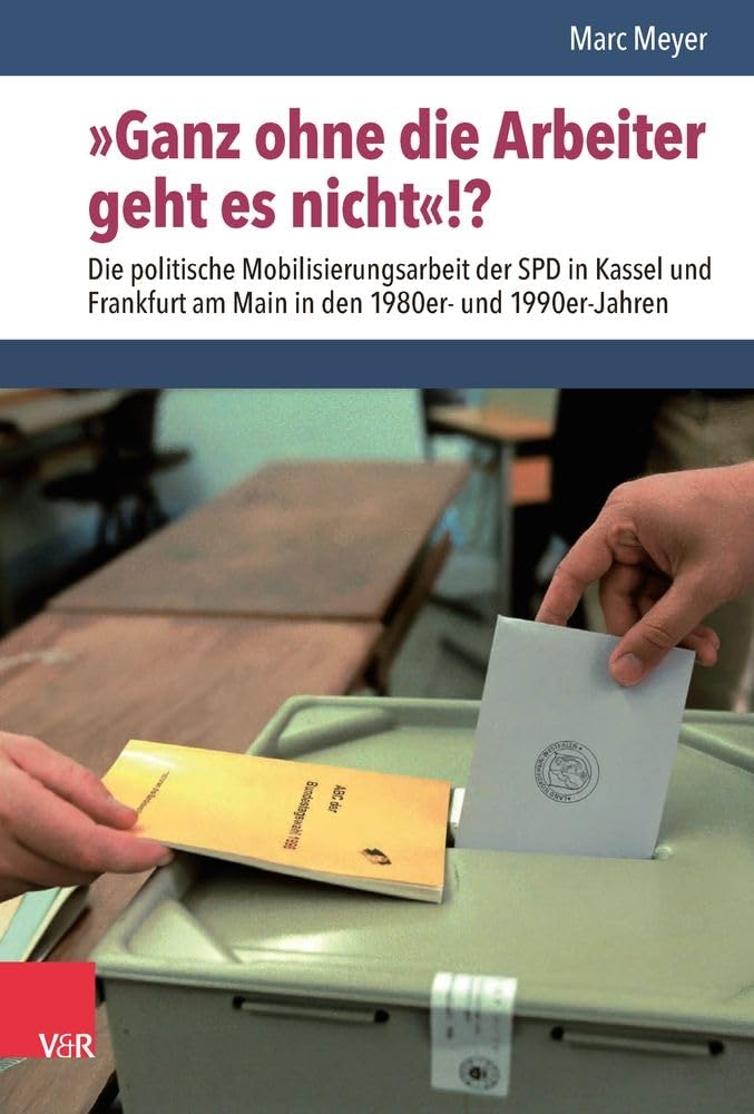 »Ganz ohne die Arbeiter geht es nicht«!?: Die politische Mobilisierungsarbeit der SPD in Kassel und Frankfurt am Main in den 1980er- und 1990er-Jahren (Nach dem Boom)
