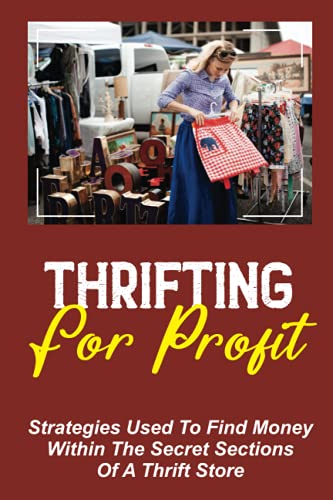 Thrifting For Profit: Strategies Used To Find Money Within The Secret Sections Of A Thrift Store:...