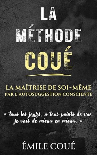 La Méthode Coué : La Maîtrise de soi-même par l’autosuggestion consciente: Une méthode simple pour maîtriser l’art de l’imagination et transformer votre vie (Version Intégrale) (French Edition)