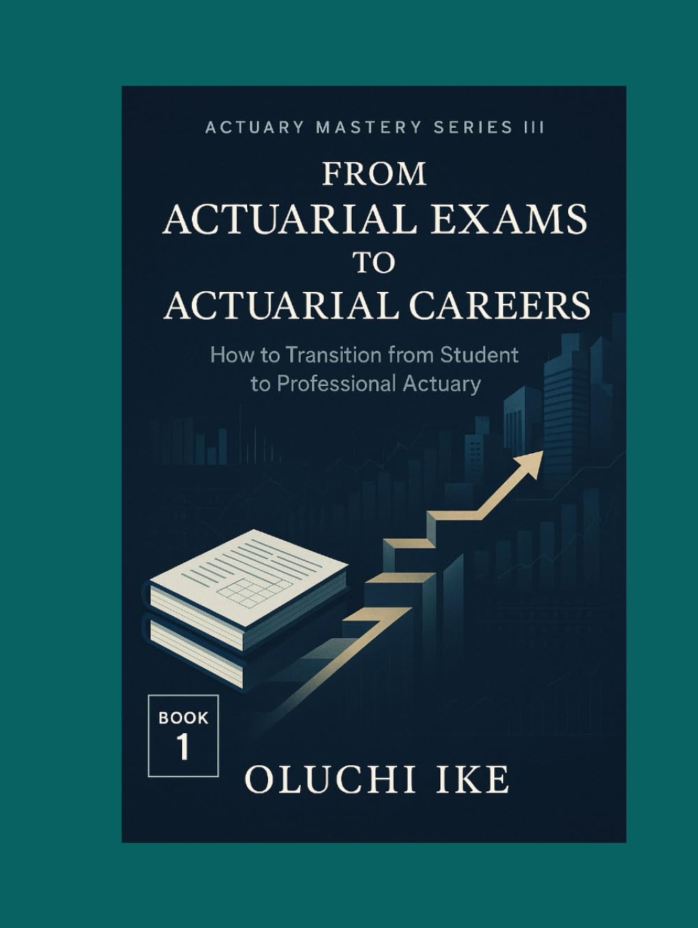 From Actuarial Exams to Actuarial Careers: How to Transition from Student to Professional Actuary (Actuary Mastery Series III - From Actuarial Exams to Actuarial Careers)