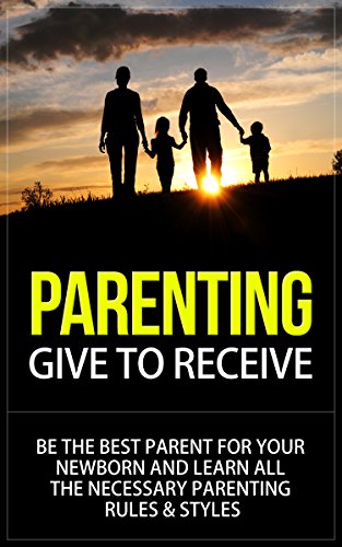 Cover of Parenting: Give to Receive - Be The Best Parent for Your Newborn and Learn All The Necessary Parenting Rules & Styles (parenting, parenting books, parenting ... styles, parenting rules, parenting newborn)