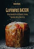 Glutenfrei Backen: Die besten Rezepte: Besondere Rezepte für Cookies, Kuchen, Muffins, Müsli, Brot & Co