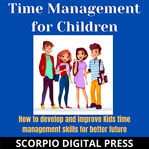 Time Management for Children: How to Develop and Improve Kids Time Management Skills for Better Futu Time Management for Children: How to Develop and Improve Kids Time Management Skills for Better Futu