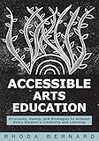 Accessible Arts Education: Principles, Habits, and Strategies to Unleash Every Student’s Creativity and Learning (Ensure accessible and inclusive arts education for all students)