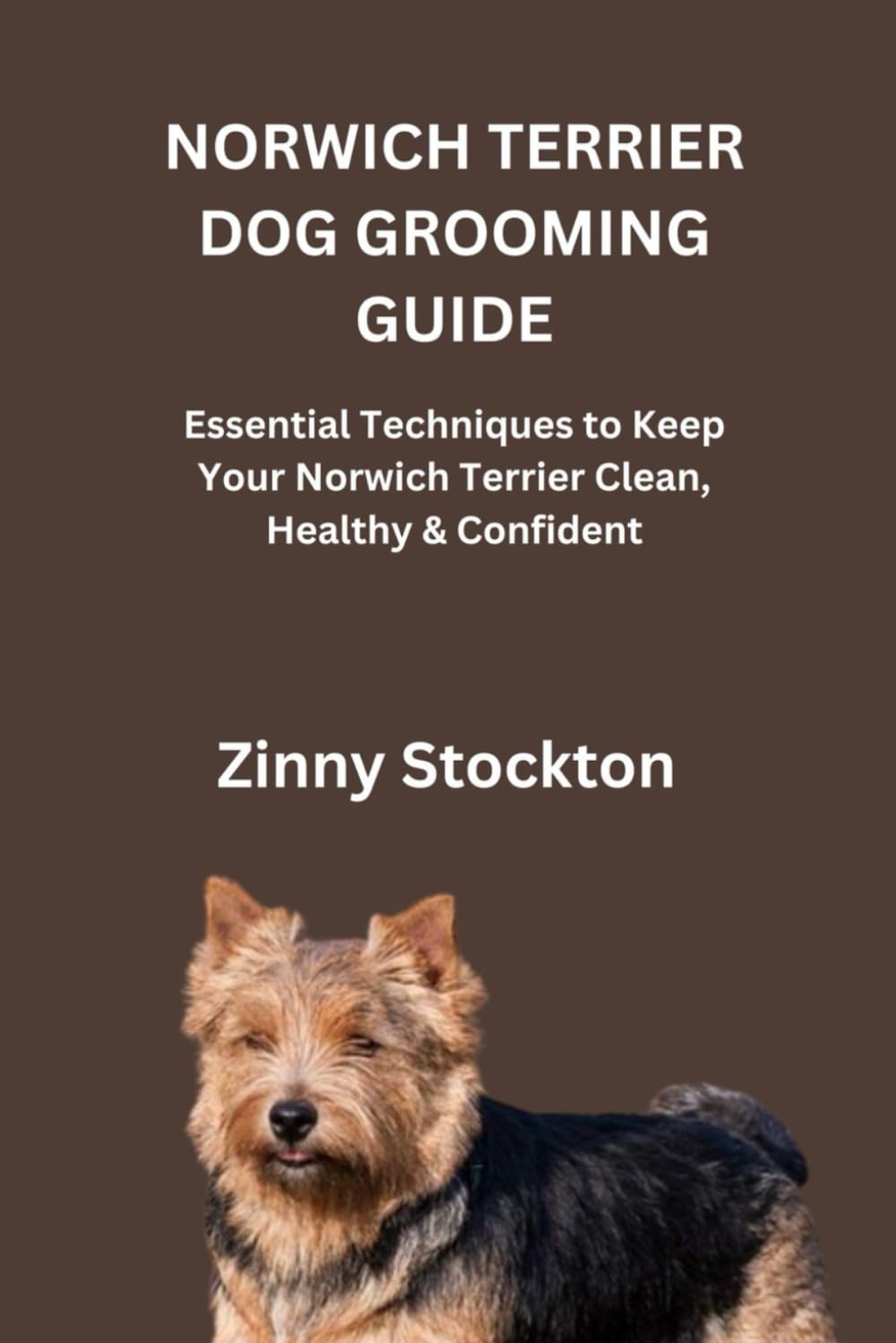 NORWICH TERRIER DOG GROOMING GUIDE: Essential Techniques to Keep Your Norwich Terrier Clean, Healthy & Confident