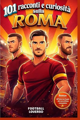 101 racconti e curiosità sulla ROMA: Storie vere, annedoti e curiosità della squadra giallorossa di Rom