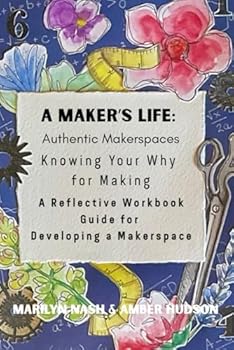 A Maker's Life: Authentic Makerspaces: A Reflective Workbook Guide for Developing a Makerspace