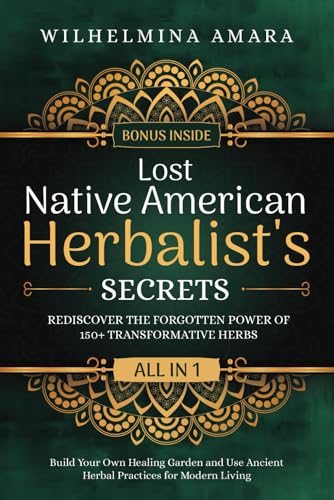 Lost Native American Herbalist's Secrets [All-in-1]: Rediscover the Forgotten Power of 150+ Transformative Herbs. Build Your Own Healing Garden and Use Ancient Herbal Practices for Modern Living