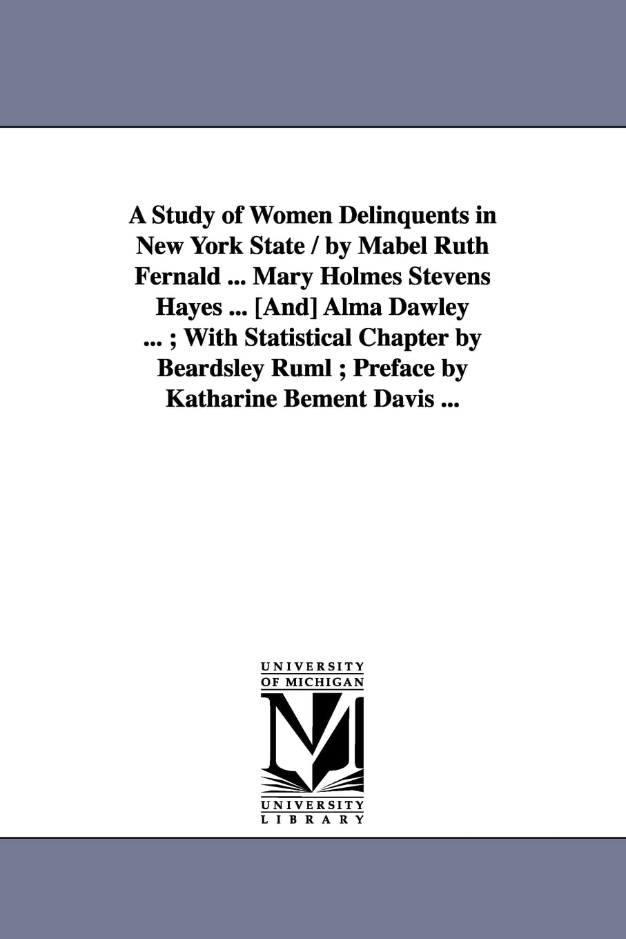 A study of women delinquents in New York state / by Mabel Ruth Fernald ... Mary Holmes Stevens Hayes ... [and] Alma Dawley ... ; with statistical ... Ruml ; preface by Katharine Bement Davis ...