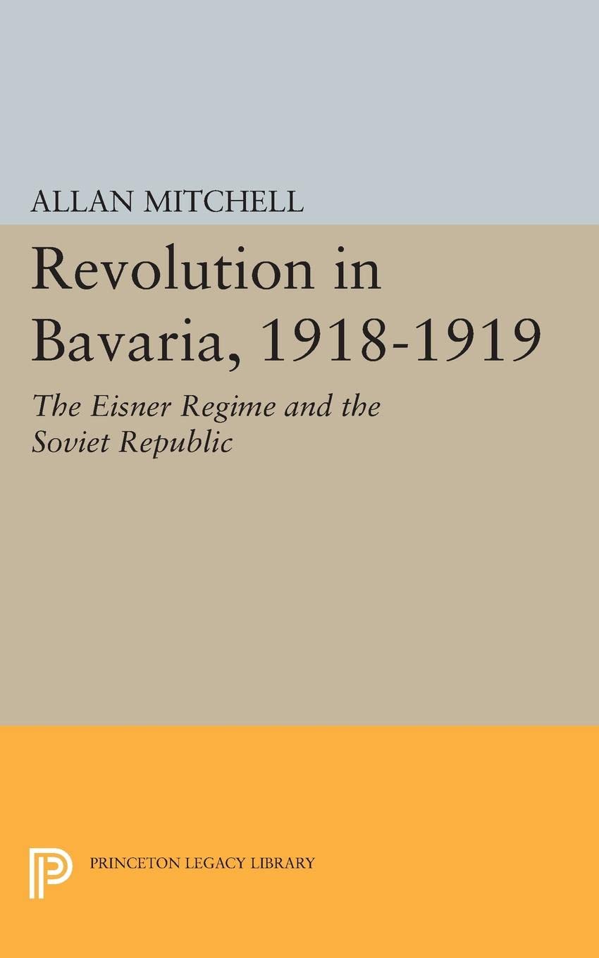 Revolution in Bavaria, 1918-1919: The Eisner Regime and the Soviet Republic: 2335 (Princeton Legacy Library)