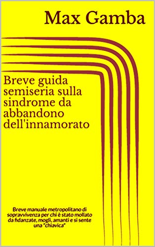 Breve guida semiseria sulla sindrome da abbandono dell'innamorato: Breve manuale metropolitano di sopravvivenza per chi è stato mollato da fidanzate, mogli, amanti e si sente una 'chiavica'