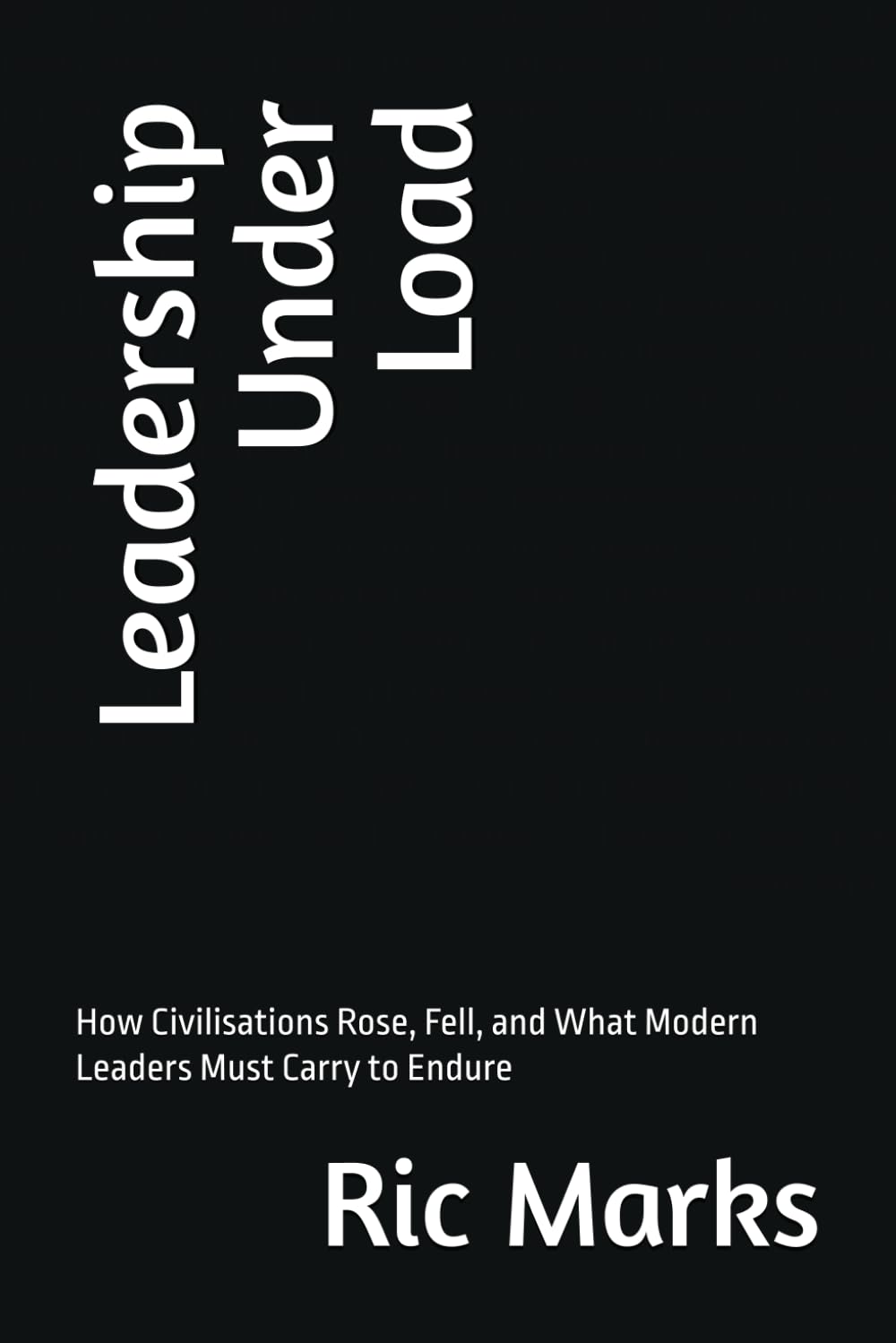 Leadership Under Load: How Civilisations Rose, Fell, and What Modern Leaders Must Carry to Endure