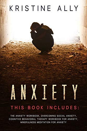 ANXIETY: This Book includes: The Anxiety Workbook, Overcoming Social Anxiety, Cognitive Behavioral Therapy Workbook for Anxiety, Mindfulness Meditation for Anxiety