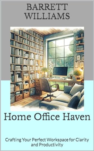 Home Office Haven: Crafting Your Perfect Workspace for Clarity and Productivity (Homestead Haven: Crafting Your Perfect Home Book 15)