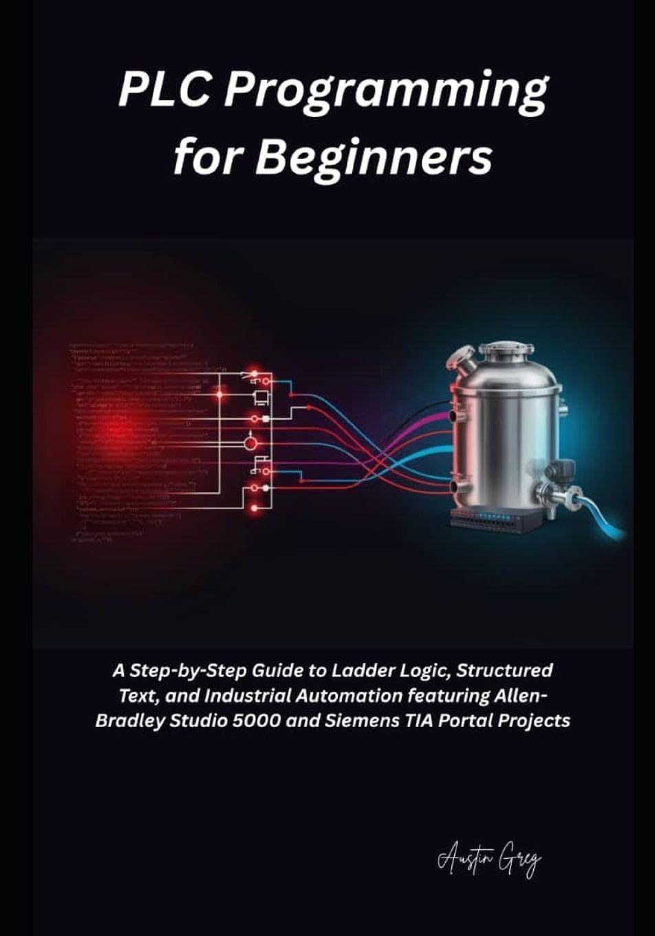 PLC Programming for Beginners: A Step-by-Step Guide to Ladder Logic, Structured Text, and Industrial Automation featuring Allen-Bradley Studio 5000 and Siemens TIA Port