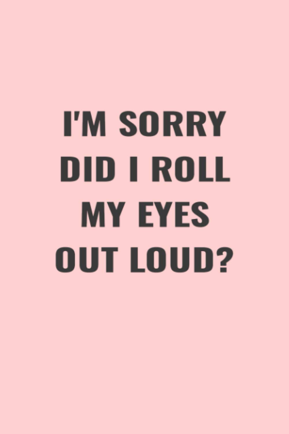 I'M SORRY DID I ROLL MY EYES OUT LOUD? (6x9 Journal): Lined Notebook, 110 Pages – Funny Quote on Elegant Cover.