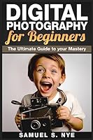 Digital Photography for Beginners: The Ultimate Guide to Your Mastery 1507867182 Book Cover