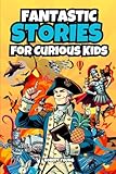 Fantastic Stories for Curious Kids: Explore Incredible and Bizarre Tales from History, Science, and the Amazing World Around Us!
