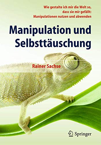 Manipulation und Selbsttäuschung: Wie gestalte ich mir die Welt so, dass sie mir gefällt: Manipulationen nutzen und abwenden