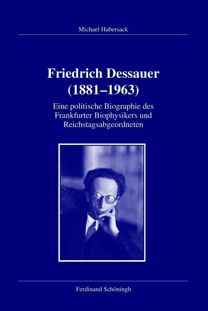 Friedrich Dessauer (1881 - 1963). Eine politische Biographie des Frankfurter Biophysikers und Reichstagsabgeordneten: Eine politische Biographie des ... für Zeitgeschichte, Reihe B: Forschungen)
