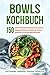 Bowls Kochbuch: 150 leckere und nährstoffreiche Bowl Rezepte für eine gesunde und ausgewogene Ernährung. Leckere Buddha Bowls, Poke Bowls, Smoothie Bowls und vieles mehr einfach selber machen!