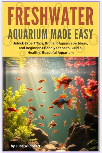 Freshwater Aquarium Made Easy: Unlock Expert Tips, Brilliant Aquascape Ideas, and Beginner-Friendly Steps to Bild a Healthy Beautiful Aquarium