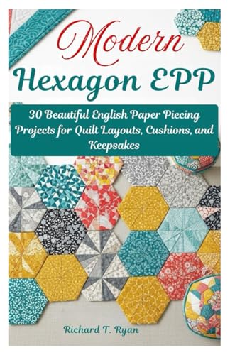  Modern Hexagon EPP: 30 Beautiful English Paper Piecing Projects for Quilt Layouts, Cushions, and Keepsakes