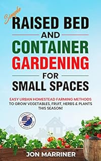 Simple Raised Bed and Container Gardening for Small Spaces: Easy Urban Homestead Farming Methods to Grow Vegetables, Fruit, Herbs & Plants this Season!