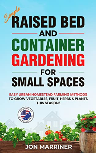 Simple Raised Bed and Container Gardening for Small Spaces: Easy Urban Homestead Farming Methods to Grow Vegetables, Fruit, Herbs & Plants this Season!