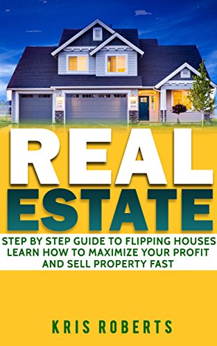 REAL ESTATE: Step By Step Guide To Flipping Houses Learn How To Maximize Your Profit And Sell Property Fast