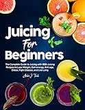 Juicing for Beginners: The Complete Guide to Juicing with 500 Juicing Recipes to Lose Weight, Gain energy, Anti-age, Detox, Fight Disease, and Live Long